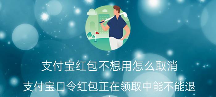 支付宝红包不想用怎么取消 支付宝口令红包正在领取中能不能退？